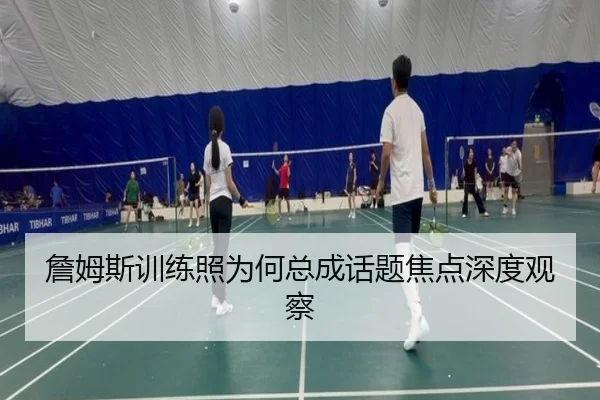 詹姆斯训练照为何总成话题焦点深度观察
